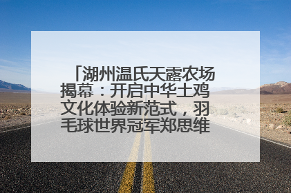 湖州温氏天露农场揭幕：开启中华土鸡文化体验新范式，羽毛球世界冠军郑思维助力品牌兴农
