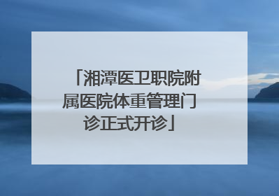 湘潭医卫职院附属医院体重管理门诊正式开诊