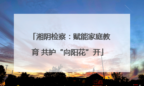 湘阴检察：赋能家庭教育 共护“向阳花”开