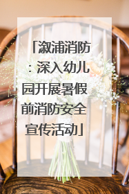 溆浦消防：深入幼儿园开展暑假前消防安全宣传活动