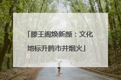 滕王阁焕新颜：文化地标升腾市井烟火