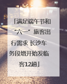 满足端午节和“六一”旅客出行需求 长沙车务段增开始发临客12趟