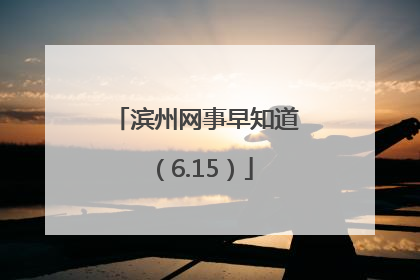 滨州网事早知道（6.15）