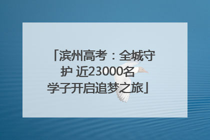 滨州高考：全城守护 近23000名学子开启追梦之旅