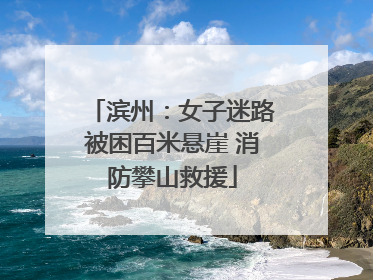 滨州：女子迷路被困百米悬崖 消防攀山救援
