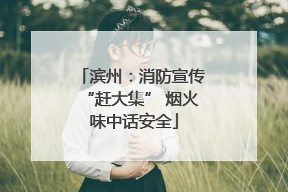 滨州：消防宣传“赶大集” 烟火味中话安全
