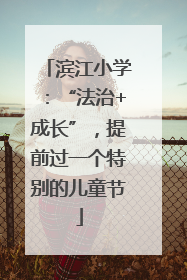 滨江小学：“法治+成长”，提前过一个特别的儿童节