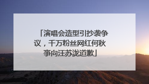 演唱会造型引抄袭争议，千万粉丝网红何秋亊向汪苏泷道歉