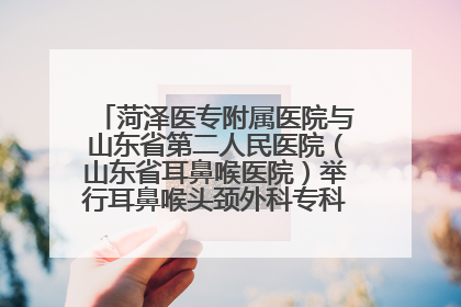 菏泽医专附属医院与山东省第二人民医院（山东省耳鼻喉医院）举行耳鼻喉头颈外科专科联盟签约揭牌仪式