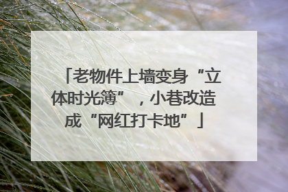 老物件上墙变身“立体时光簿”，小巷改造成“网红打卡地”