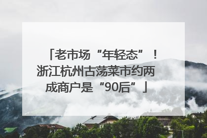 老市场“年轻态”！浙江杭州古荡菜市约两成商户是“90后”