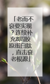 老而不衰要实现？连续补充8周胶原蛋白肽，直击衰老根源
