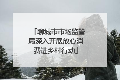 聊城市市场监管局深入开展放心消费进乡村行动