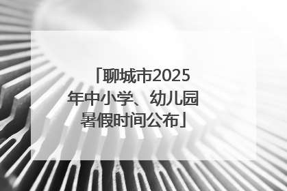 聊城市2025年中小学、幼儿园暑假时间公布