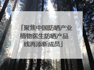 聚焦中国防晒产业 植物医生防晒产品线再添新成员