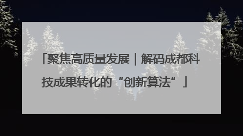 聚焦高质量发展｜解码成都科技成果转化的“创新算法”