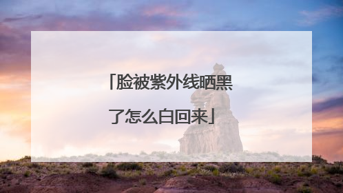 脸被紫外线晒黑了怎么白回来