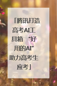 腾讯打造高考AI工具箱 “好用的AI”助力高考生应考