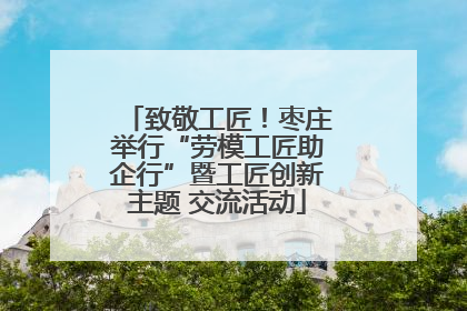 致敬工匠！枣庄举行“劳模工匠助企行”暨工匠创新主题 交流活动