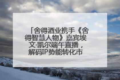 舍得酒业携手《舍得智慧人物》嘉宾埃文·凯尔端午直播，解码IP势能转化市场销量的有效路径