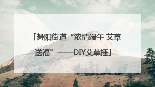 舞阳街道“浓情端午 艾草送福”——DIY艾草捶