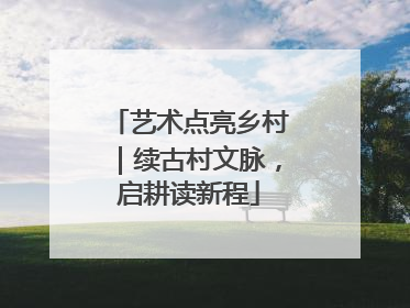 艺术点亮乡村｜续古村文脉，启耕读新程