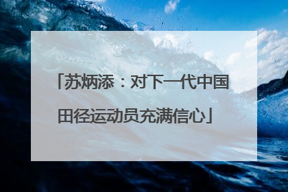 苏炳添：对下一代中国田径运动员充满信心