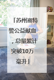 苏州巡特警公益献血，总量累计突破10万毫升