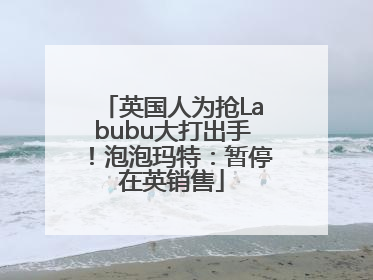 英国人为抢Labubu大打出手！泡泡玛特：暂停在英销售