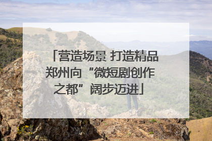 营造场景 打造精品 郑州向“微短剧创作之都”阔步迈进