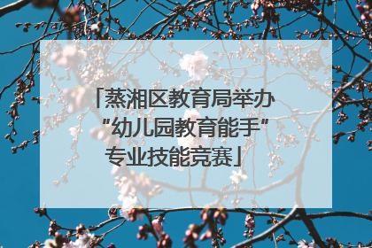 蒸湘区教育局举办“幼儿园教育能手”专业技能竞赛