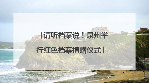 请听档案说！泉州举行红色档案捐赠仪式
