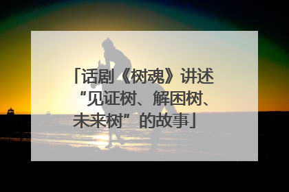 话剧《树魂》讲述“见证树、解困树、未来树”的故事