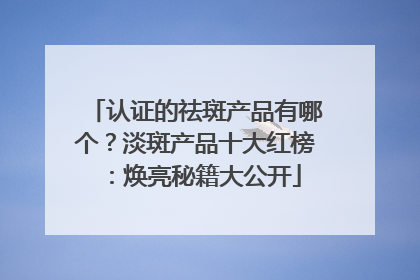 认证的祛斑产品有哪个？淡斑产品十大红榜：焕亮秘籍大公开