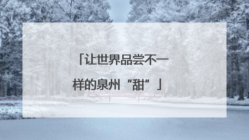 让世界品尝不一样的泉州“甜”