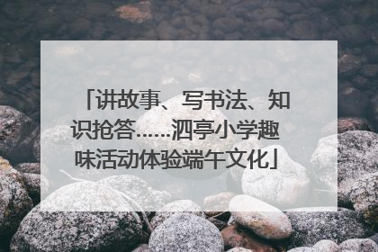 讲故事、写书法、知识抢答……泗亭小学趣味活动体验端午文化