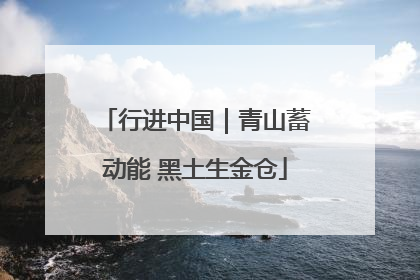 行进中国｜青山蓄动能 黑土生金仓