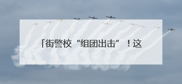 街警校“组团出击”！这场反诈宣传“干货”满满