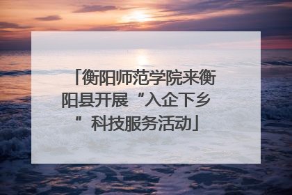 衡阳师范学院来衡阳县开展“入企下乡”科技服务活动