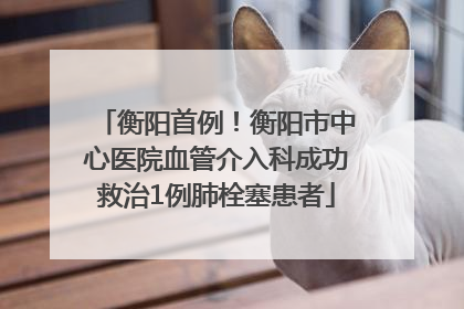 衡阳首例！衡阳市中心医院血管介入科成功救治1例肺栓塞患者