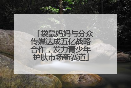袋鼠妈妈与分众传媒达成五亿战略合作，发力青少年护肤市场新赛道