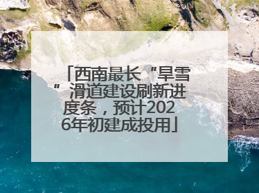 西南最长“旱雪”滑道建设刷新进度条，预计2026年初建成投用