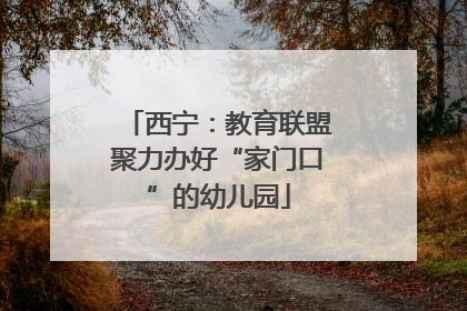 西宁：教育联盟聚力办好“家门口”的幼儿园