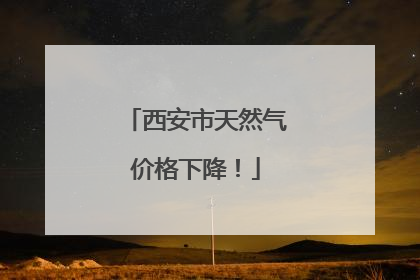西安市天然气价格下降！