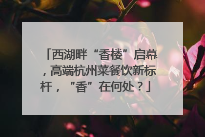 西湖畔“香楼”启幕，高端杭州菜餐饮新标杆，“香”在何处？