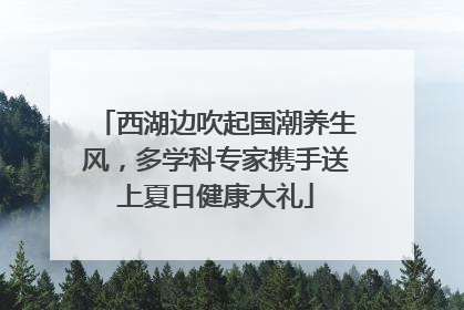 西湖边吹起国潮养生风，多学科专家携手送上夏日健康大礼