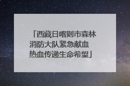 西藏日喀则市森林消防大队紧急献血 热血传递生命希望
