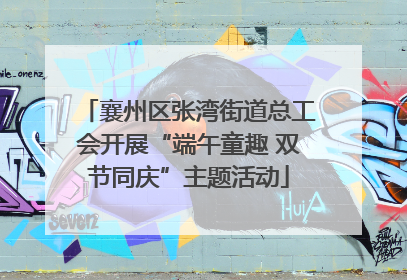 襄州区张湾街道总工会开展“端午童趣 双节同庆”主题活动