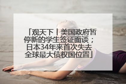 观天下丨美国政府暂停新的学生签证面谈；日本34年来首次失去全球最大债权国位置
