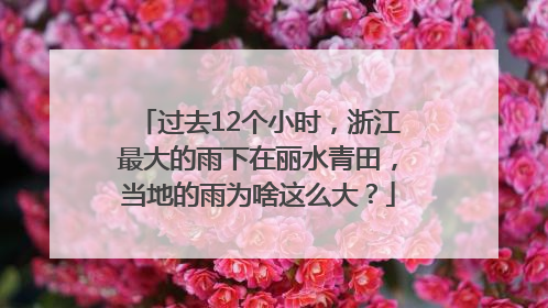过去12个小时，浙江最大的雨下在丽水青田，当地的雨为啥这么大？